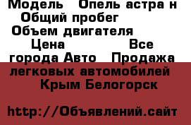  › Модель ­ Опель астра н › Общий пробег ­ 49 000 › Объем двигателя ­ 115 › Цена ­ 410 000 - Все города Авто » Продажа легковых автомобилей   . Крым,Белогорск